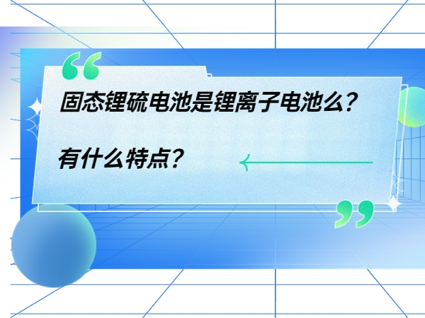 固態鋰硫電池是鋰離子電池么？ 有什么特點？